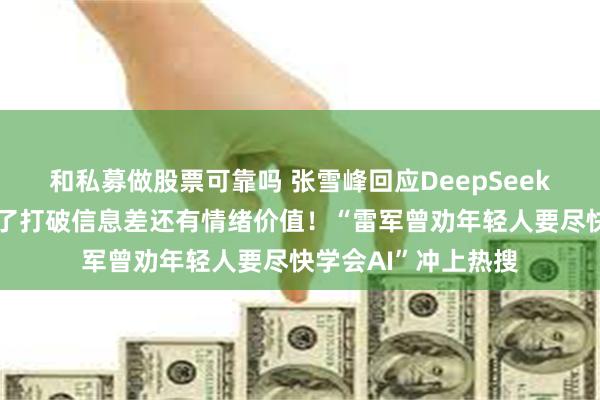 和私募做股票可靠吗 张雪峰回应DeepSeek会让自己失业：除了打破信息差还有情绪价值！“雷军曾劝年轻人要尽快学会AI”冲上热搜