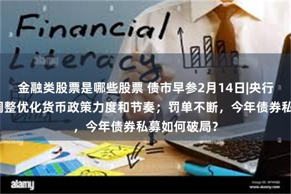 金融类股票是哪些股票 债市早参2月14日|央行报告称择机调整优化货币政策力度和节奏；罚单不断，今年债券私募如何破局？