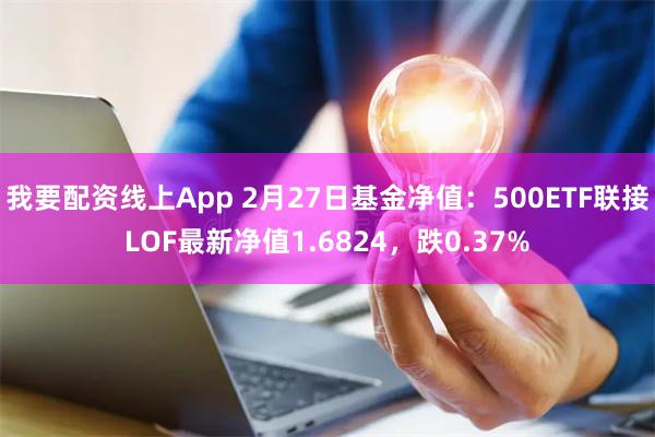 我要配资线上App 2月27日基金净值：500ETF联接LOF最新净值1.6824，跌0.37%