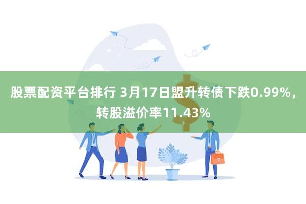 股票配资平台排行 3月17日盟升转债下跌0.99%，转股溢价率11.43%