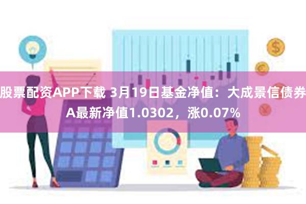 股票配资APP下载 3月19日基金净值：大成景信债券A最新净值1.0302，涨0.07%