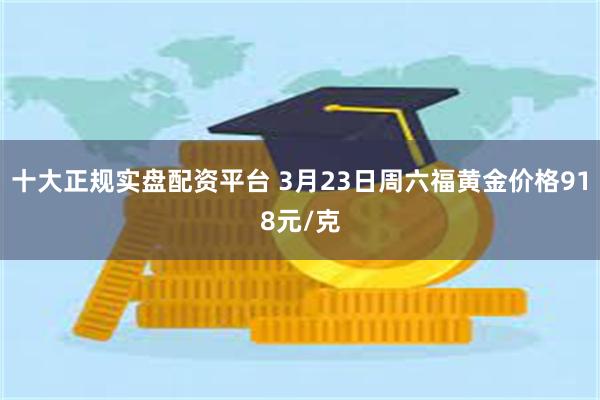 十大正规实盘配资平台 3月23日周六福黄金价格918元/克